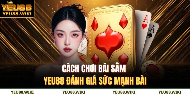 Cách chơi bài sâm YEU88 đánh giá sức mạnh bài