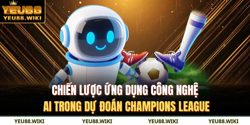 Chiến lược ứng dụng công nghệ AI trong dự đoán Champions League
