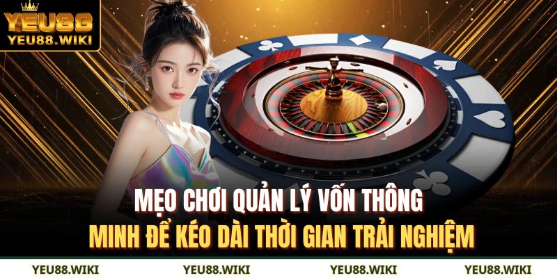Mẹo chơi quản lý vốn thông minh để kéo dài thời gian trải nghiệm